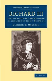 Richard III: His Life and Character Reviewed in the Light of Recent Research (Cambridge Library Collection - British and Irish History, 15th & 16th Centuries)