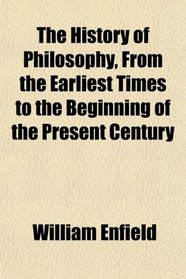 The History of Philosophy, From the Earliest Times to the Beginning of the Present Century
