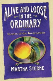 Alive And Loose in the Ordinary: Stories of the Incarnation