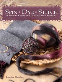 Spin Dye Stitch: How to Create and Use Your Own Yarns
