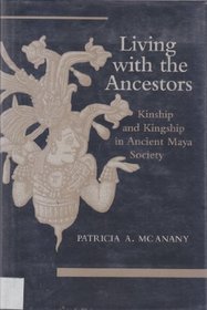 Living With the Ancestors: Kinship and Kingship in Ancient Maya Society