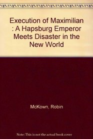 Execution of Maximilian : A Hapsburg Emperor Meets Disaster in the New World (A World focus book)