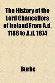 The History of the Lord Chancellors of Ireland From A.d. 1186 to A.d. 1874