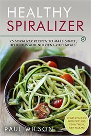 Healthy Spiralizer: 25 Spiralizer Recipes To Make Simple, Delicious and Nutrient-Rich Meals