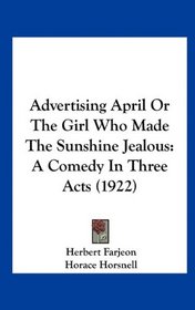 Advertising April Or The Girl Who Made The Sunshine Jealous: A Comedy In Three Acts (1922)