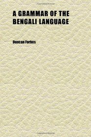 A Grammar of the Bengali Language; To Which Is Added a Selection of Easy Phrases and Useful Dialogues