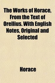 The Works of Horace, From the Text of Orellius. With English Notes, Original and Selected