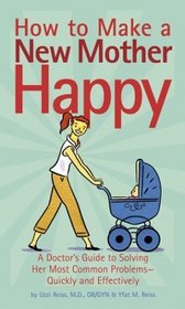 How to Make a New Mother Happy: A Doctor's Guide to Solving Her Most Common Problems--Quickly and Effectively