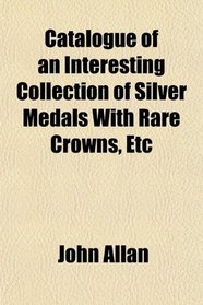 Catalogue of an Interesting Collection of Silver Medals With Rare Crowns, Etc
