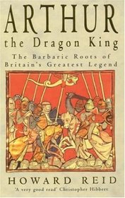 Arthur, the Dragon King: The Barbaric Roots of Britain's Greatest Legend