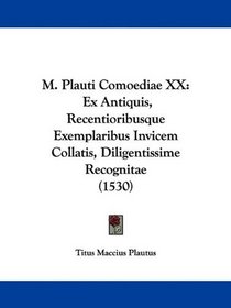 M. Plauti Comoediae XX: Ex Antiquis, Recentioribusque Exemplaribus Invicem Collatis, Diligentissime Recognitae (1530) (Latin Edition)