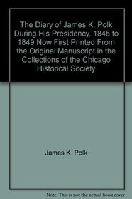 The Diary of James K. Polk during his Presidency, 1845 to 1849, now first printed from the original manuscript in the collections of the Chicago Historical Society