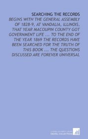 Searching the Records: Begins With the General Assembly of 1828-9, at Vandalia, Illinois, That Year Macoupin County Got Government Life ... To the End ... Questions Discussed Are Forever Universal