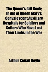 The Queen's Gift Book; In Aid of Queen Mary's Convalescent Auxiliary Hospitals for Soldiers and Sailors Who Have Lost Their Limbs in the War