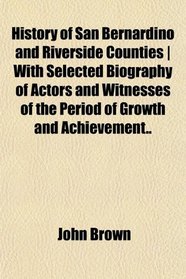 History of San Bernardino and Riverside Counties | With Selected Biography of Actors and Witnesses of the Period of Growth and Achievement..