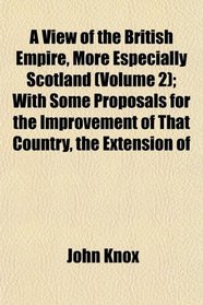 A View of the British Empire, More Especially Scotland (Volume 2); With Some Proposals for the Improvement of That Country, the Extension of