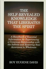 The Self-Revealed Knowledge That Liberates the Spirit: A Handbook of Essential Information for Experiencing a Conscious Relationship With the Infinite and Restoring Soul Awareness to Wholeness