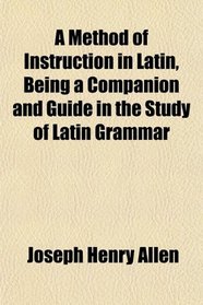 A Method of Instruction in Latin, Being a Companion and Guide in the Study of Latin Grammar