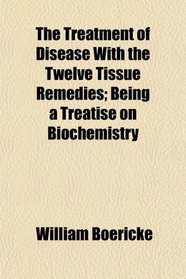 The Treatment of Disease With the Twelve Tissue Remedies; Being a Treatise on Biochemistry