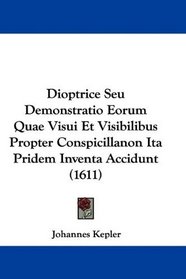 Dioptrice Seu Demonstratio Eorum Quae Visui Et Visibilibus Propter Conspicillanon Ita Pridem Inventa Accidunt (1611) (Latin Edition)