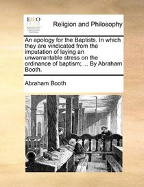 An apology for the Baptists. In which they are vindicated from the imputation of laying an unwarrantable stress on the ordinance of baptism; ... By Abraham Booth.