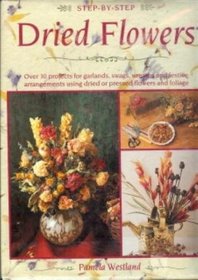 Step-by-Step Dried Flowers: Over 30 Projects for Garlands, Swags, Wreaths and Festive Arrangements Using Dried or Pressed Flowers and Foliage