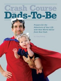 Crash Course for Dads-To-Be: Prepare for the Adventure of Your Life with Real World Advice from Real Dads