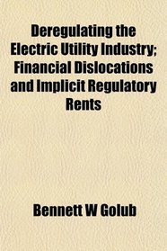 Deregulating the Electric Utility Industry; Financial Dislocations and Implicit Regulatory Rents