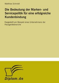 Die Bedeutung der Marken- und Servicepolitik fr eine erfolgreiche Kundenbindung: Dargestellt am Beispiel eines Unternehmens der Hausgertebranche (German Edition)