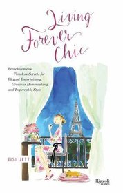 Living Forever Chic: Frenchwomen's Timeless Secrets for Everyday Elegance, Gracious Entertaining, and Enduring Allure