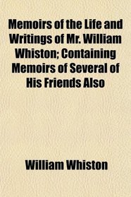 Memoirs of the Life and Writings of Mr. William Whiston; Containing Memoirs of Several of His Friends Also