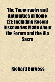 The Topography and Antiquities of Rome (2); Including Recent Discoveries Made About the Forum and the Via Sacra