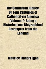 The Columbian Jubilee, Or, Four Centuries of Catholicity in America (Volume 1); Being a Historical and Biographical Retrospect From the Landing