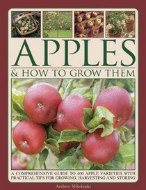 Apples & How to Grow Them: A Comprehensive Guide To 400 Apple Varieties With Practical Tips For Growing, Harvesting And Storing