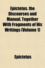 Epictetus. the Discourses and Manual, Together With Fragments of His Writings (Volume 1)