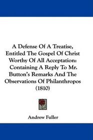 A Defense Of A Treatise, Entitled The Gospel Of Christ Worthy Of All Acceptation: Containing A Reply To Mr. Button's Remarks And The Observations Of Philanthropos (1810)