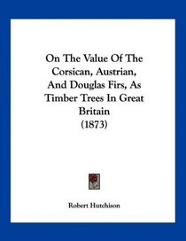 On The Value Of The Corsican, Austrian, And Douglas Firs, As Timber Trees In Great Britain (1873)