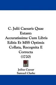 C. Julii Caesaris Quae Extant: Accuratissime Cum Libris Editis Et MSS Optimis Collata, Recognita E Correcta (1720) (Latin Edition)