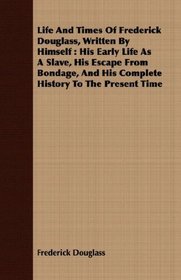 Life And Times Of Frederick Douglass, Written By Himself: His Early Life As A Slave, His Escape From Bondage, And His Complete History To The Present Time