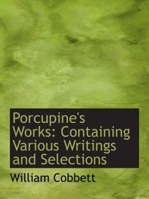 Porcupine's Works: Containing Various Writings and Selections