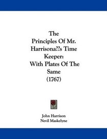 The Principles Of Mr. Harrison's Time Keeper: With Plates Of The Same (1767)