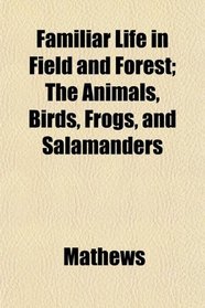 Familiar Life in Field and Forest; The Animals, Birds, Frogs, and Salamanders