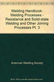 Welding Handbook: Welding Processes - Resistance and Solid-state Welding and Other Joining Processes Pt. 3