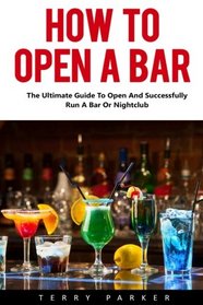 How To Open A Bar: The Ultimate Guide To Open And Successfully Run A Bar Or Nightclub!