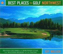Best Places to Golf Northwest: British Columbia to Northern Utah, the Western Rockies to the Pacific (Best Places)