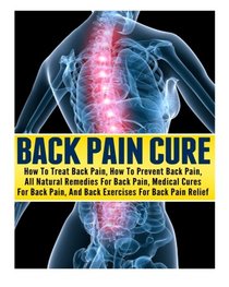 Back Pain CureHow To Treat Back Pain, How To Prevent Back Pain, All Natural Remedies For Back Pain, Medical Cures For Back Pain, And Back Exercises For Back Pain Relief