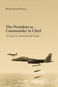 The President as Commander in Chief: An Essay in Constitutional Vision