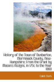 History of the Town of Dunbarton, Merrimack County, New-Hampshire: From the Grant by Mason's Assigns