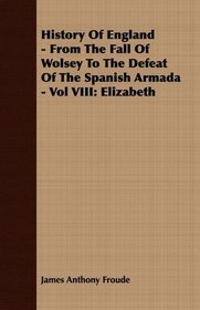 History Of England - From The Fall Of Wolsey To The Defeat Of The Spanish Armada - Vol VIII: Elizabeth