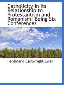 Catholicity in Its Relationship to Protestantism and Romanism: Being Six Conferences